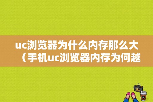 uc浏览器为什么内存那么大（手机uc浏览器内存为何越用越大）