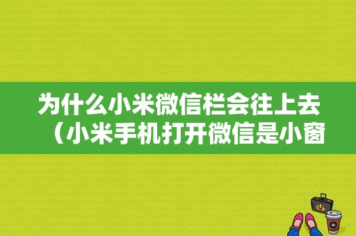 为什么小米微信栏会往上去（小米手机打开微信是小窗口）