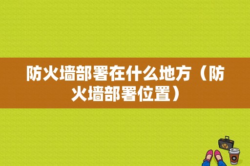 防火墙部署在什么地方（防火墙部署位置）