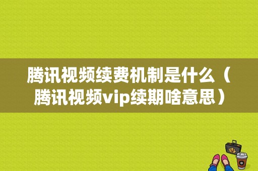 腾讯视频续费机制是什么（腾讯视频vip续期啥意思）