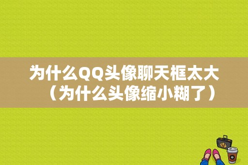 为什么QQ头像聊天框太大（为什么头像缩小糊了）