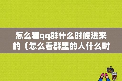 怎么看qq群什么时候进来的（怎么看群里的人什么时候进群的?）