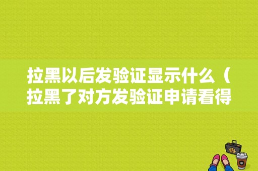 拉黑以后发验证显示什么（拉黑了对方发验证申请看得到吗）