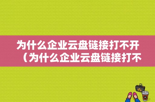 为什么企业云盘链接打不开（为什么企业云盘链接打不开了）