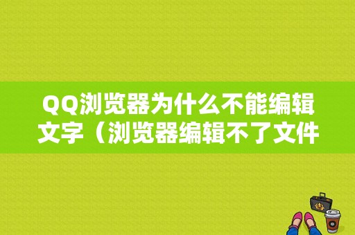 QQ浏览器为什么不能编辑文字（浏览器编辑不了文件怎么办）