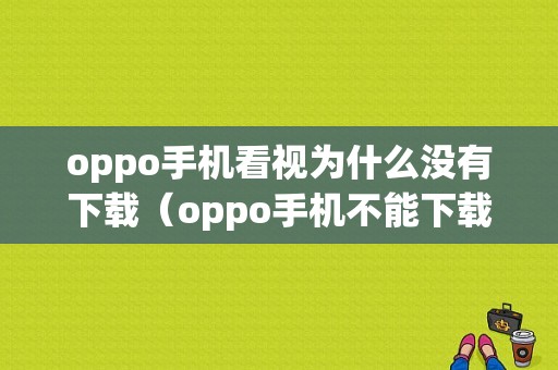 oppo手机看视为什么没有下载（oppo手机不能下载视频）