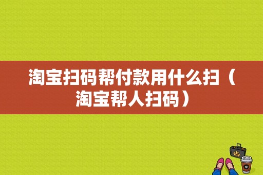 淘宝扫码帮付款用什么扫（淘宝帮人扫码）