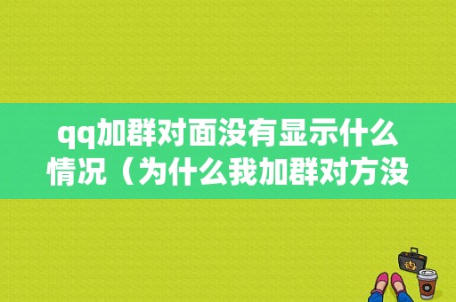 qq加群对面没有显示什么情况（为什么我加群对方没有显示）