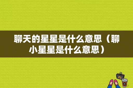 聊天的星星是什么意思（聊小星星是什么意思）