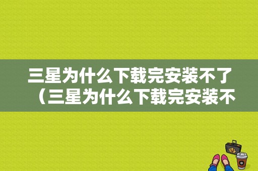 三星为什么下载完安装不了（三星为什么下载完安装不了软件）