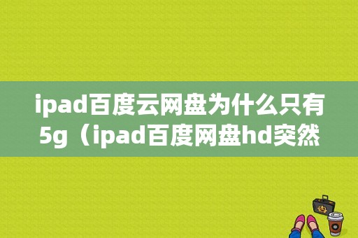 ipad百度云网盘为什么只有5g（ipad百度网盘hd突然用不了）