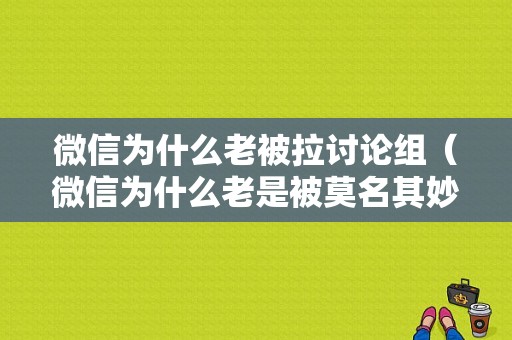 微信为什么老被拉讨论组（微信为什么老是被莫名其妙的拉群）