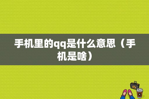 手机里的qq是什么意思（手机是啥）