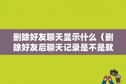 删除好友聊天显示什么（删除好友后聊天记录是不是就没了）