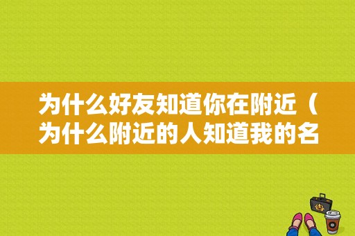 为什么好友知道你在附近（为什么附近的人知道我的名字）