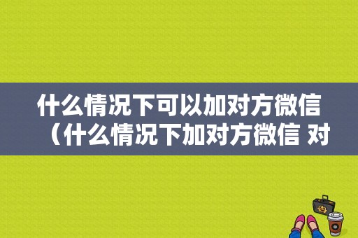 什么情况下可以加对方微信（什么情况下加对方微信 对方没有显示）