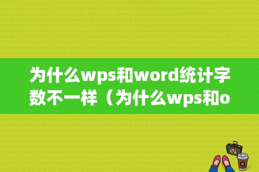 为什么wps和word统计字数不一样（为什么wps和office字数不一样）