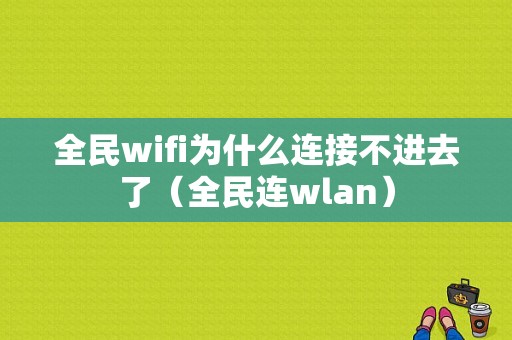 全民wifi为什么连接不进去了（全民连wlan）