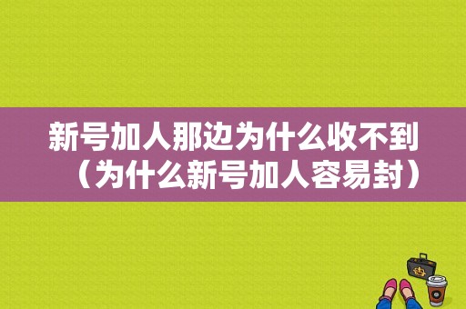 新号加人那边为什么收不到（为什么新号加人容易封）