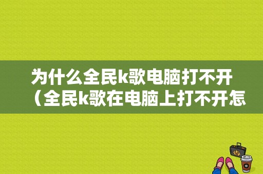 为什么全民k歌电脑打不开（全民k歌在电脑上打不开怎么办）