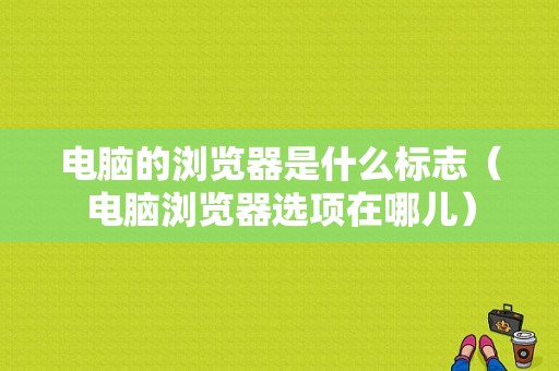 电脑的浏览器是什么标志（电脑浏览器选项在哪儿）