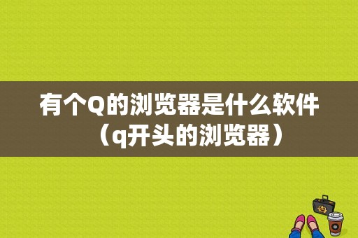 有个Q的浏览器是什么软件（q开头的浏览器）