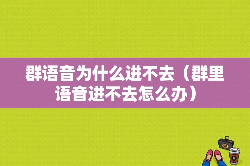 群语音为什么进不去（群里语音进不去怎么办）