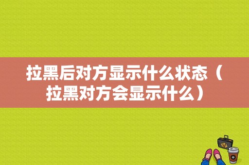 拉黑后对方显示什么状态（拉黑对方会显示什么）