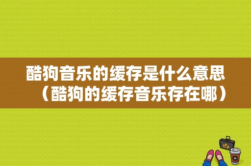 酷狗音乐的缓存是什么意思（酷狗的缓存音乐存在哪）