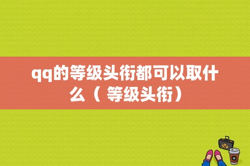 qq的等级头衔都可以取什么（ 等级头衔）