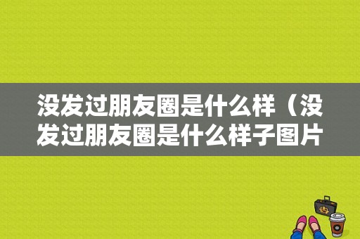 没发过朋友圈是什么样（没发过朋友圈是什么样子图片）