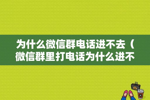 为什么微信群电话进不去（微信群里打电话为什么进不去）