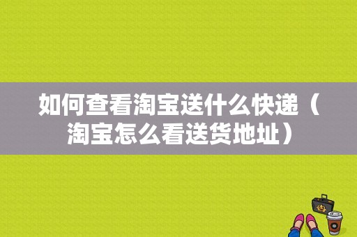 如何查看淘宝送什么快递（淘宝怎么看送货地址）