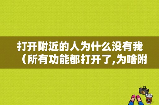 打开附近的人为什么没有我（所有功能都打开了,为啥附近人还看不到我）