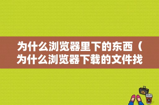 为什么浏览器里下的东西（为什么浏览器下载的文件找不到）