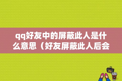 qq好友中的屏蔽此人是什么意思（好友屏蔽此人后会怎样）