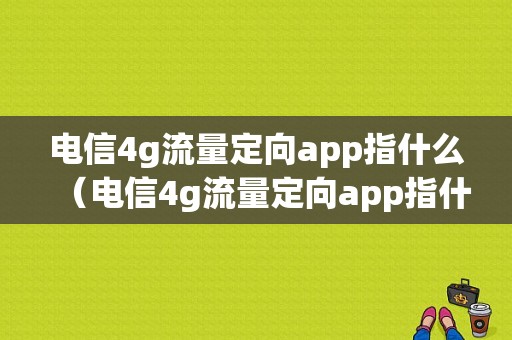 电信4g流量定向app指什么（电信4g流量定向app指什么意思）