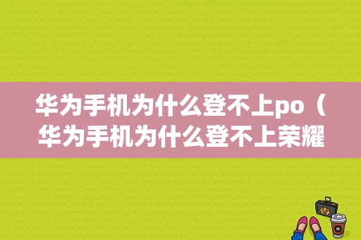 华为手机为什么登不上po（华为手机为什么登不上荣耀账号）