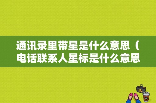 通讯录里带星是什么意思（电话联系人星标是什么意思）