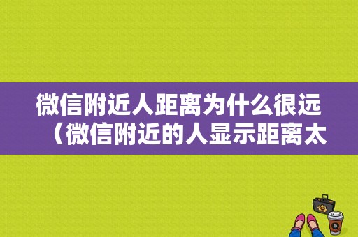 微信附近人距离为什么很远（微信附近的人显示距离太远）