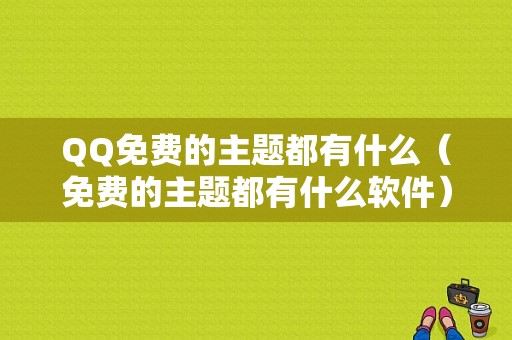 QQ免费的主题都有什么（免费的主题都有什么软件）