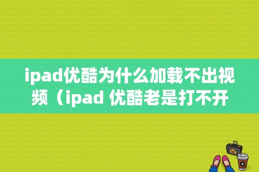 ipad优酷为什么加载不出视频（ipad 优酷老是打不开视频）