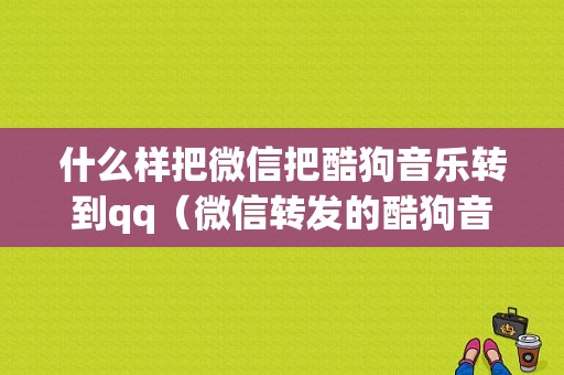 什么样把微信把酷狗音乐转到qq（微信转发的酷狗音乐怎样下载）