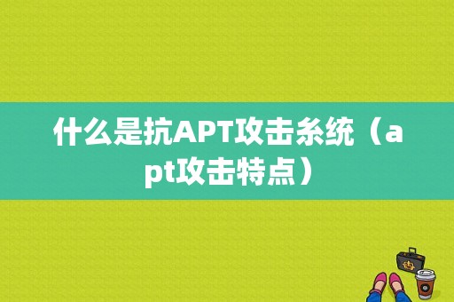 什么是抗APT攻击糸统（apt攻击特点）