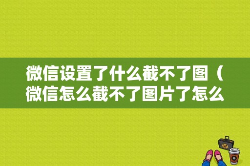 微信设置了什么截不了图（微信怎么截不了图片了怎么弄）