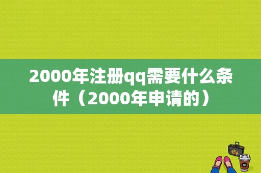 2000年注册qq需要什么条件（2000年申请的）