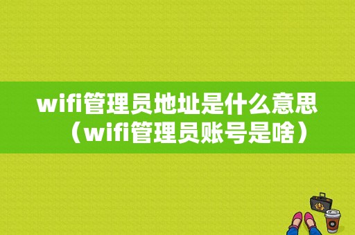 wifi管理员地址是什么意思（wifi管理员账号是啥）