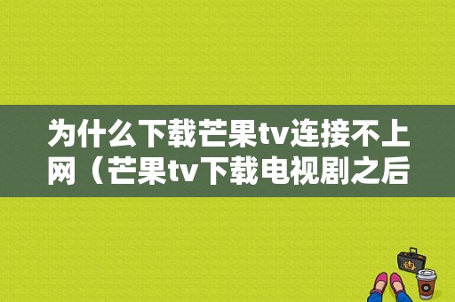 为什么下载芒果tv连接不上网（芒果tv下载电视剧之后为什么还要连接网络才可以看?）