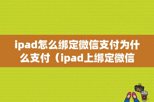 ipad怎么绑定微信支付为什么支付（ipad上绑定微信支付的时候显示账号存在风险）