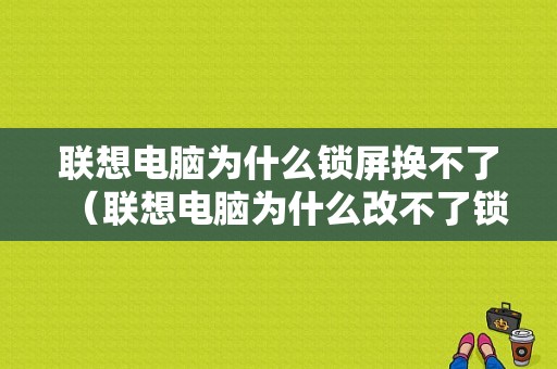 联想电脑为什么锁屏换不了（联想电脑为什么改不了锁屏）